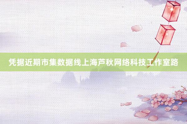 凭据近期市集数据线上海芦秋网络科技工作室路